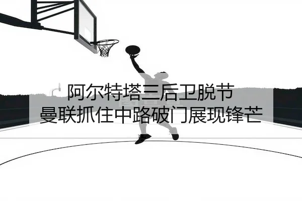 阿尔特塔三后卫脱节 曼联抓住中路破门展现锋芒